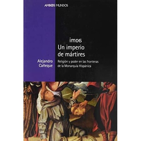 Un imperio de mártires. Religión y poder en las fronteras de la Monarquía Hispáni