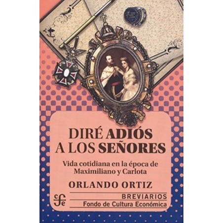 Diré adiós a los señores:vida contidiana en la época de Maximiliano y Carlota