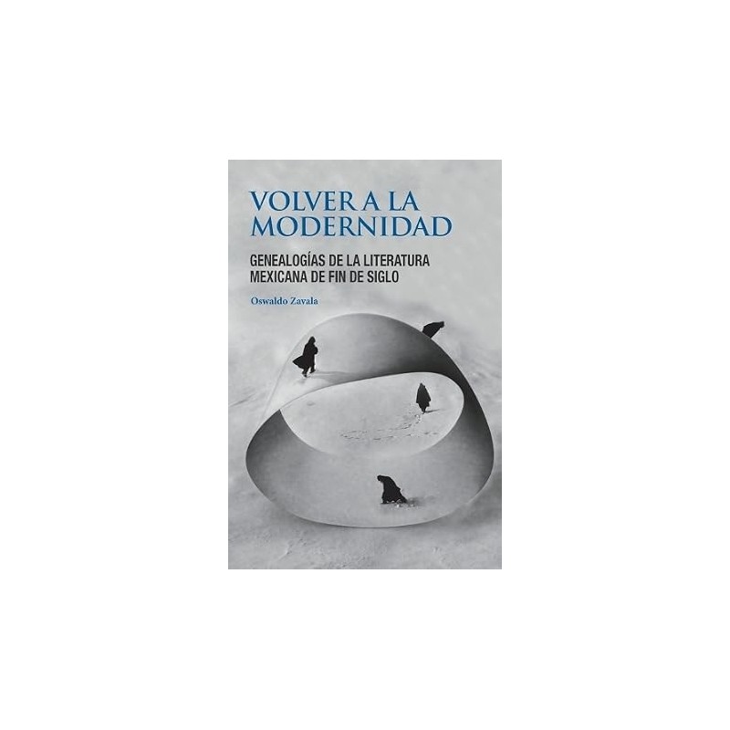 Volver a la modernidad. Genealogías de la literatura mexicana de fin de siglo