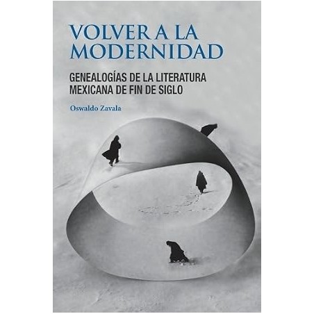 Volver a la modernidad. Genealogías de la literatura mexicana de fin de siglo